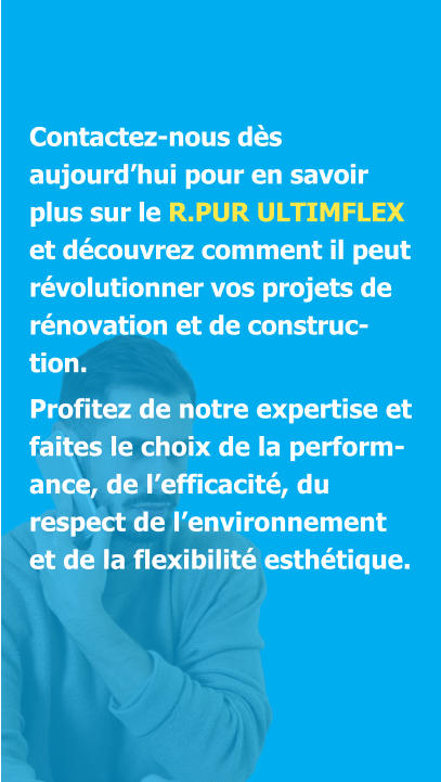Contactez-nous dès aujourd’hui pour en savoir plus sur le R.PUR ULTIMFLEX et découvrez comment il peut révolutionner vos projets de rénovation et de construction.  Profitez de notre expertise et faites le choix de la performance, de l’efficacité, du respect de l’environnement et de la flexibilité esthétique.